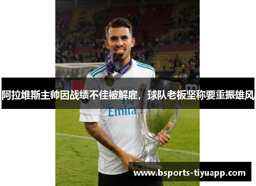 阿拉维斯主帅因战绩不佳被解雇，球队老板坚称要重振雄风