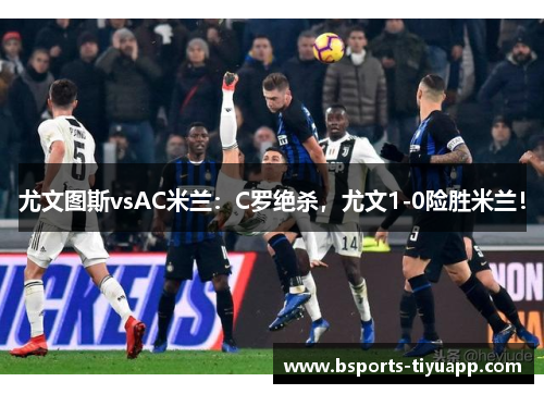 尤文图斯vsAC米兰：C罗绝杀，尤文1-0险胜米兰！